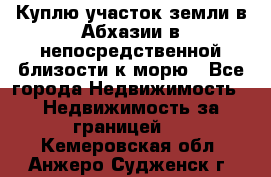 Куплю участок земли в Абхазии в непосредственной близости к морю - Все города Недвижимость » Недвижимость за границей   . Кемеровская обл.,Анжеро-Судженск г.